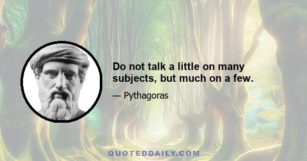 Do not talk a little on many subjects, but much on a few.