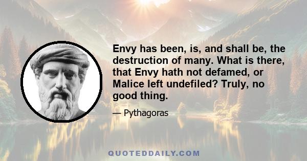 Envy has been, is, and shall be, the destruction of many. What is there, that Envy hath not defamed, or Malice left undefiled? Truly, no good thing.