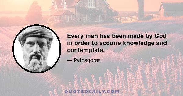 Every man has been made by God in order to acquire knowledge and contemplate.