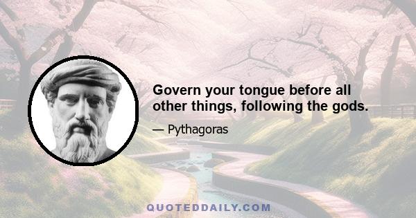 Govern your tongue before all other things, following the gods.