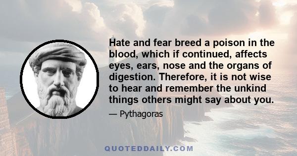 Hate and fear breed a poison in the blood, which if continued, affects eyes, ears, nose and the organs of digestion. Therefore, it is not wise to hear and remember the unkind things others might say about you.