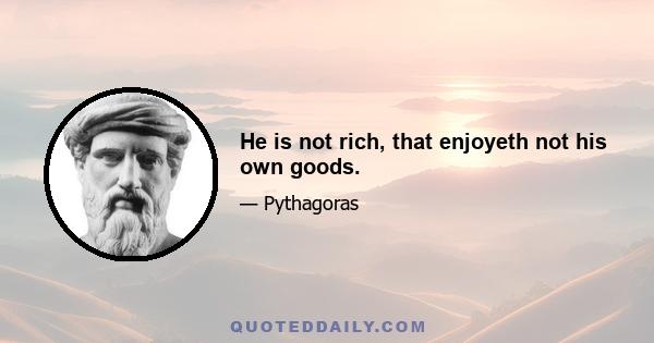 He is not rich, that enjoyeth not his own goods.