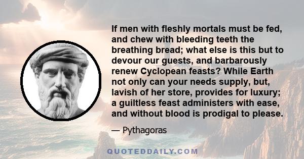 If men with fleshly mortals must be fed, and chew with bleeding teeth the breathing bread; what else is this but to devour our guests, and barbarously renew Cyclopean feasts? While Earth not only can your needs supply,