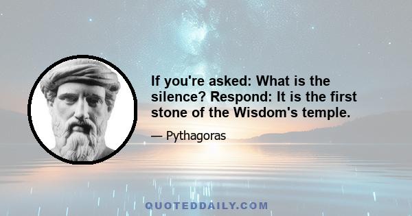 If you're asked: What is the silence? Respond: It is the first stone of the Wisdom's temple.