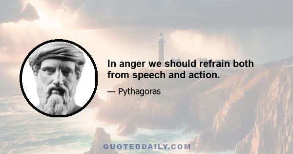 In anger we should refrain both from speech and action.