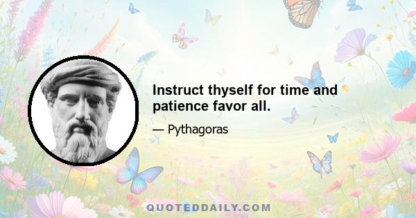 Instruct thyself for time and patience favor all.