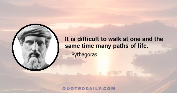 It is difficult to walk at one and the same time many paths of life.