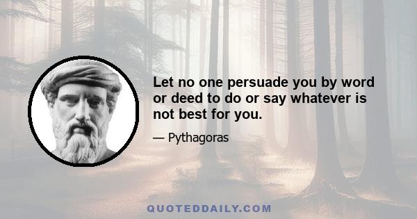 Let no one persuade you by word or deed to do or say whatever is not best for you.