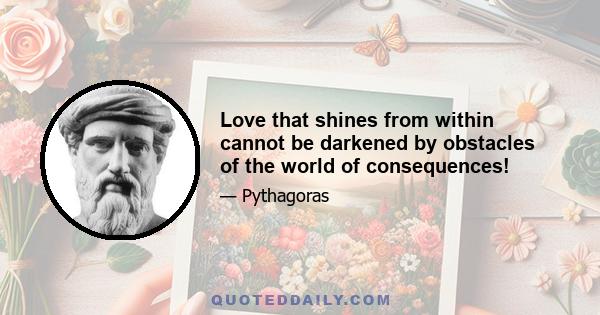 Love that shines from within cannot be darkened by obstacles of the world of consequences!