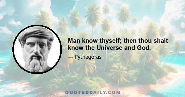 Man know thyself; then thou shalt know the Universe and God.