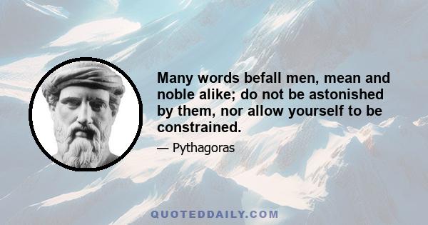 Many words befall men, mean and noble alike; do not be astonished by them, nor allow yourself to be constrained.