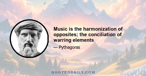 Music is the harmonization of opposites; the conciliation of warring elements