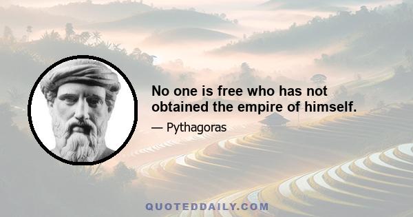 No one is free who has not obtained the empire of himself.