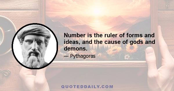 Number is the ruler of forms and ideas, and the cause of gods and demons.