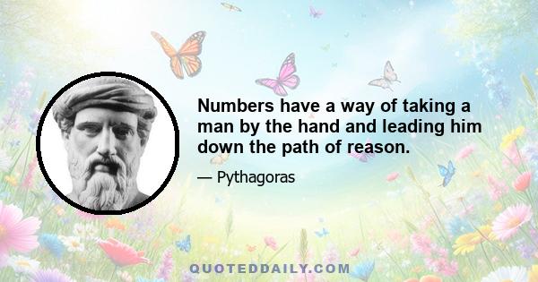 Numbers have a way of taking a man by the hand and leading him down the path of reason.