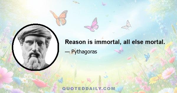 Reason is immortal, all else mortal.