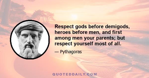 Respect gods before demigods, heroes before men, and first among men your parents; but respect yourself most of all.