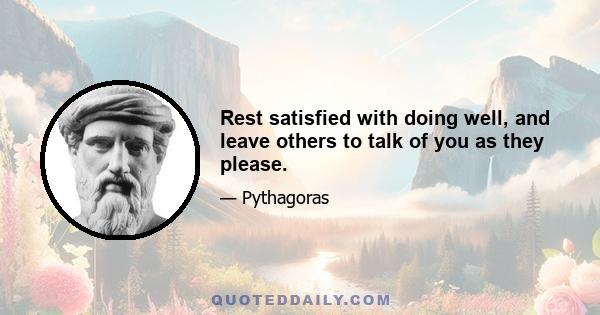 Rest satisfied with doing well, and leave others to talk of you as they please.