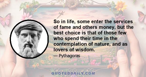 So in life, some enter the services of fame and others money, but the best choice is that of those few who spend their time in the contemplation of nature, and as lovers of wisdom.