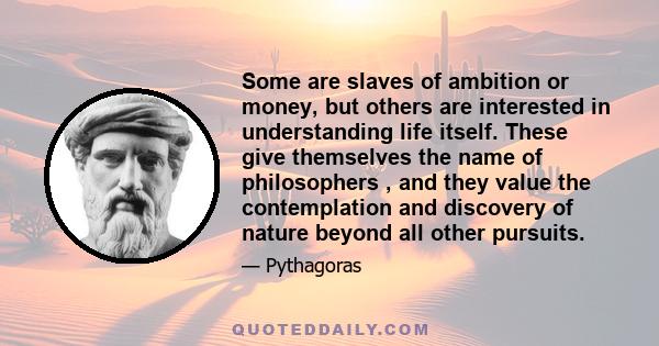 Some are slaves of ambition or money, but others are interested in understanding life itself. These give themselves the name of philosophers , and they value the contemplation and discovery of nature beyond all other