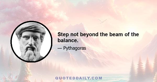 Step not beyond the beam of the balance.