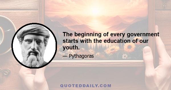 The beginning of every government starts with the education of our youth.