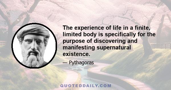 The experience of life in a finite, limited body is specifically for the purpose of discovering and manifesting supernatural existence.