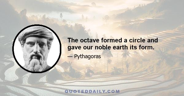 The octave formed a circle and gave our noble earth its form.