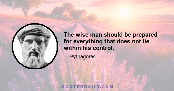 The wise man should be prepared for everything that does not lie within his control.