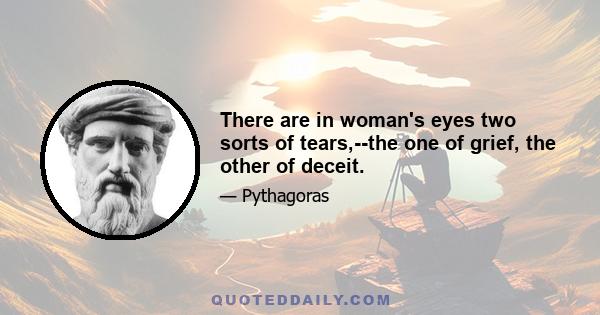 There are in woman's eyes two sorts of tears,--the one of grief, the other of deceit.