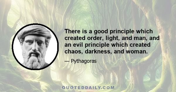 There is a good principle which created order, light, and man, and an evil principle which created chaos, darkness, and woman.