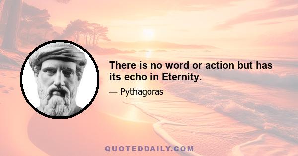 There is no word or action but has its echo in Eternity.