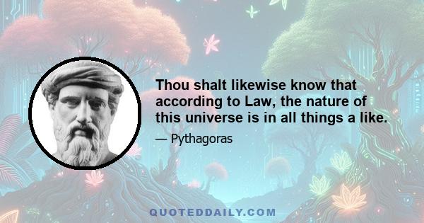 Thou shalt likewise know that according to Law, the nature of this universe is in all things a like.