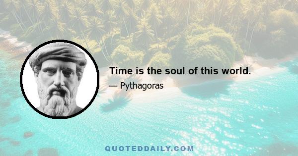 Time is the soul of this world.