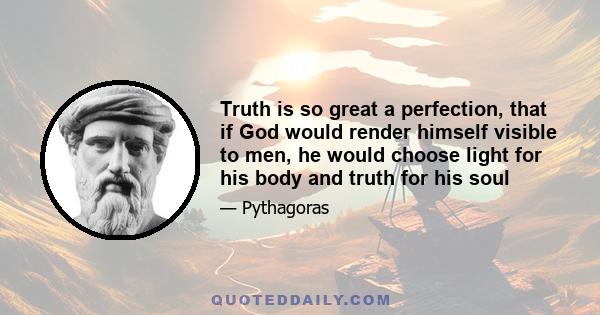 Truth is so great a perfection, that if God would render himself visible to men, he would choose light for his body and truth for his soul