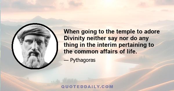 When going to the temple to adore Divinity neither say nor do any thing in the interim pertaining to the common affairs of life.