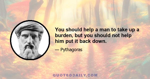 You should help a man to take up a burden, but you should not help him put it back down.