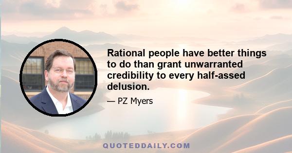 Rational people have better things to do than grant unwarranted credibility to every half-assed delusion.