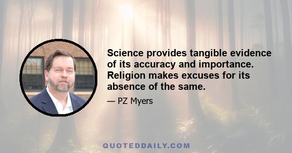 Science provides tangible evidence of its accuracy and importance. Religion makes excuses for its absence of the same.