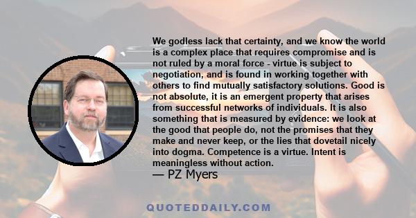 We godless lack that certainty, and we know the world is a complex place that requires compromise and is not ruled by a moral force - virtue is subject to negotiation, and is found in working together with others to