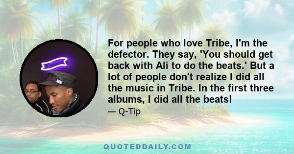 For people who love Tribe, I'm the defector. They say, 'You should get back with Ali to do the beats.' But a lot of people don't realize I did all the music in Tribe. In the first three albums, I did all the beats!