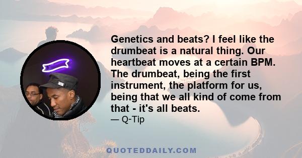 Genetics and beats? I feel like the drumbeat is a natural thing. Our heartbeat moves at a certain BPM. The drumbeat, being the first instrument, the platform for us, being that we all kind of come from that - it's all