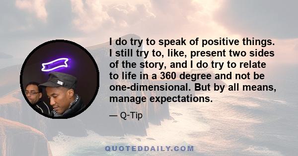 I do try to speak of positive things. I still try to, like, present two sides of the story, and I do try to relate to life in a 360 degree and not be one-dimensional. But by all means, manage expectations.