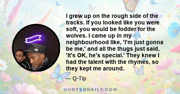 I grew up on the rough side of the tracks. If you looked like you were soft, you would be fodder for the wolves. I came up in my neighbourhood like, 'I'm just gonna be me,' and all the thugs just said, 'It's OK, he's