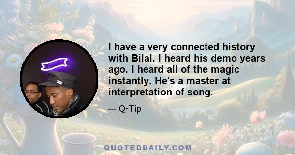 I have a very connected history with Bilal. I heard his demo years ago. I heard all of the magic instantly. He's a master at interpretation of song.