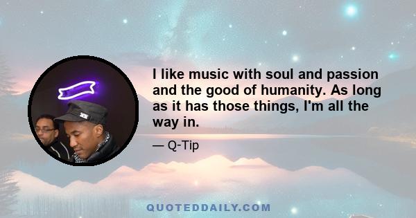 I like music with soul and passion and the good of humanity. As long as it has those things, I'm all the way in.