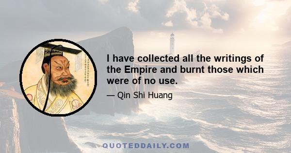 I have collected all the writings of the Empire and burnt those which were of no use.