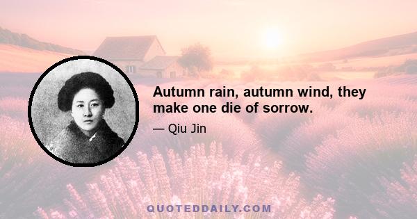 Autumn rain, autumn wind, they make one die of sorrow.