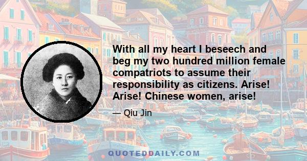 With all my heart I beseech and beg my two hundred million female compatriots to assume their responsibility as citizens. Arise! Arise! Chinese women, arise!