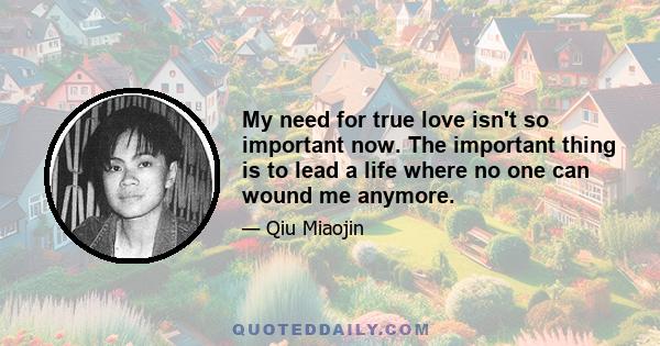 My need for true love isn't so important now. The important thing is to lead a life where no one can wound me anymore.